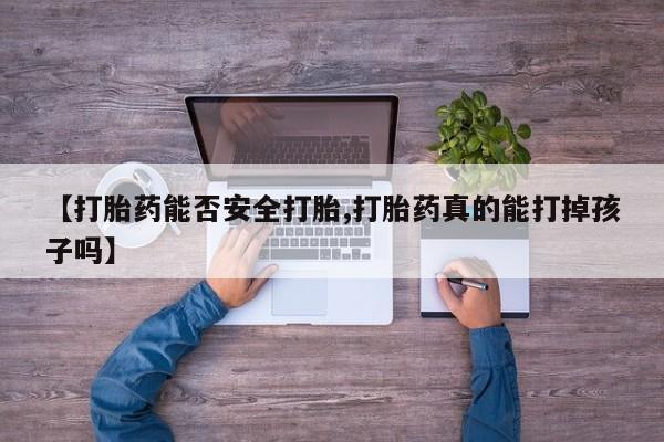哪里有流产药联系方式【打胎药能否安全打胎,打胎药真的能打掉孩子吗】