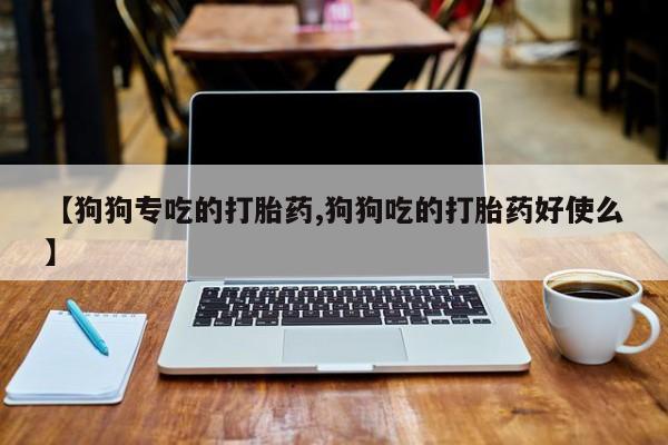 哪里有流产药联系方式【狗狗专吃的打胎药,狗狗吃的打胎药好使么】