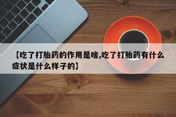 哪里有流产药联系方式【吃了打胎药的作用是啥,吃了打胎药有什么症状是什么样子的】