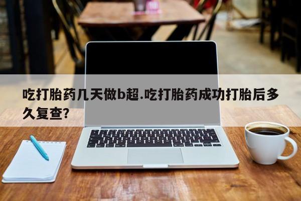 哪里有流产药联系方式吃打胎药几天做b超.吃打胎药成功打胎后多久复查？