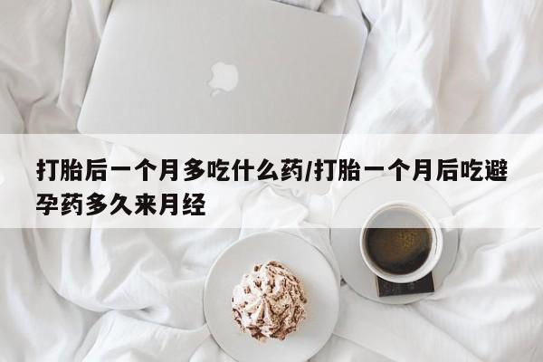 哪里有流产药联系方式打胎后一个月多吃什么药/打胎一个月后吃避孕药多久来月经