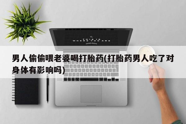哪里有流产药联系方式男人偷偷喂老婆喝打胎药(打胎药男人吃了对身体有影响吗)