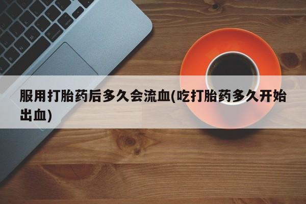 哪里有流产药联系方式服用打胎药后多久会流血(吃打胎药多久开始出血)