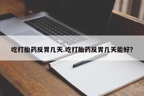 哪里有流产药联系方式吃打胎药反胃几天.吃打胎药反胃几天能好？