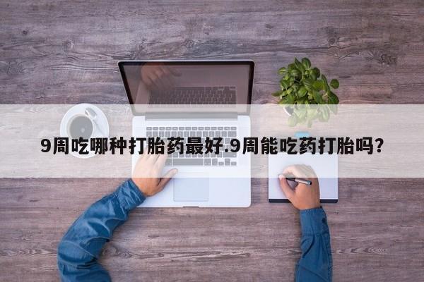 哪里有流产药联系方式9周吃哪种打胎药最好.9周能吃药打胎吗？