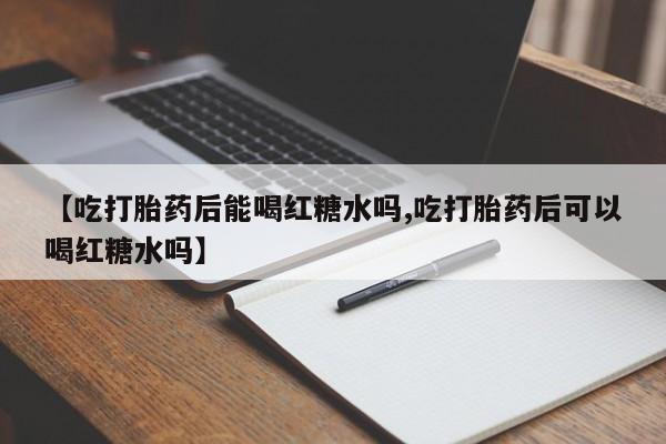哪里有流产药联系方式【吃打胎药后能喝红糖水吗,吃打胎药后可以喝红糖水吗】