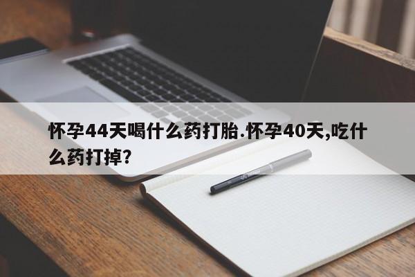 哪里有流产药联系方式怀孕44天喝什么药打胎.怀孕40天,吃什么药打掉？
