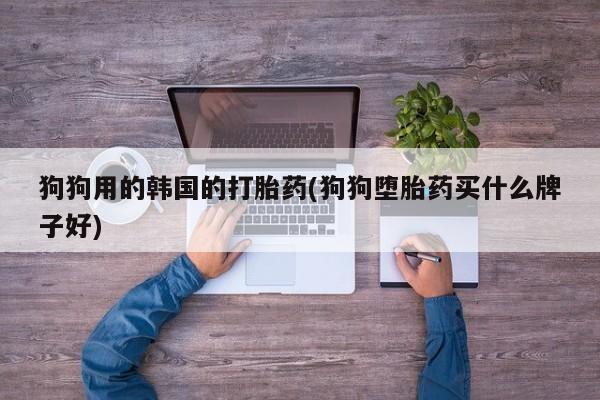 哪里有流产药联系方式狗狗用的韩国的打胎药(狗狗堕胎药买什么牌子好)