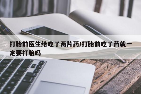 哪里有流产药联系方式打胎前医生给吃了两片药/打胎前吃了药就一定要打胎吗