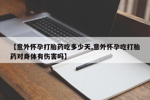 哪里有流产药联系方式【意外怀孕打胎药吃多少天,意外怀孕吃打胎药对身体有伤害吗】