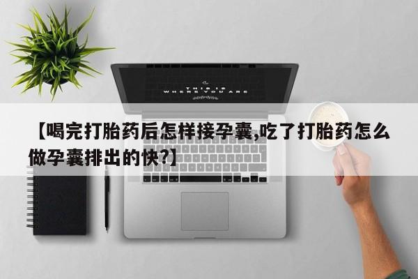 哪里有流产药联系方式【喝完打胎药后怎样接孕囊,吃了打胎药怎么做孕囊排出的快?】
