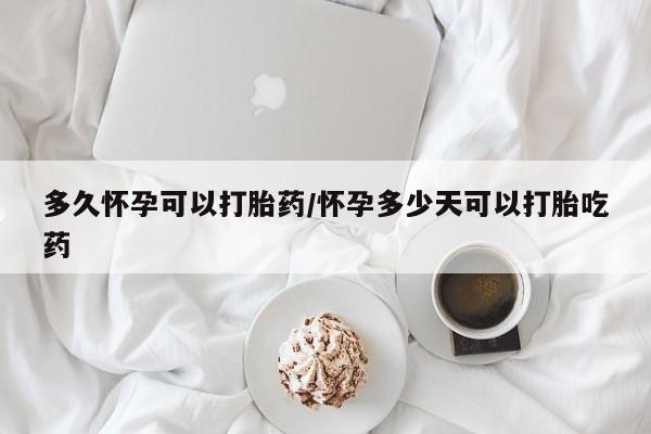 哪里有流产药联系方式多久怀孕可以打胎药/怀孕多少天可以打胎吃药
