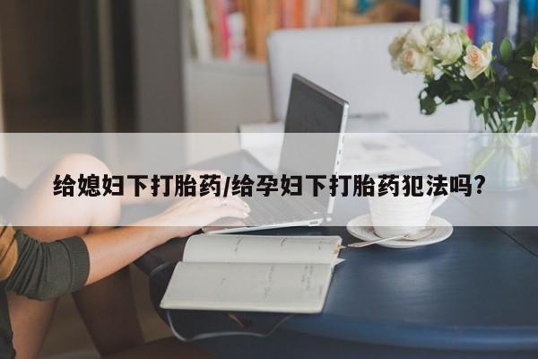 哪里有流产药联系方式给媳妇下打胎药/给孕妇下打胎药犯法吗?