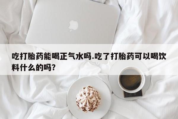 哪里有流产药联系方式吃打胎药能喝正气水吗.吃了打胎药可以喝饮料什么的吗？