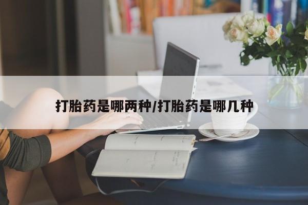 哪里有流产药联系方式打胎药是哪两种/打胎药是哪几种