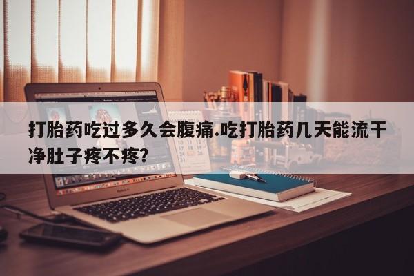 哪里有流产药联系方式打胎药吃过多久会腹痛.吃打胎药几天能流干净肚子疼不疼？