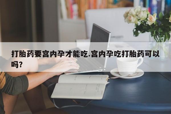 哪里有流产药联系方式打胎药要宫内孕才能吃.宫内孕吃打胎药可以吗？