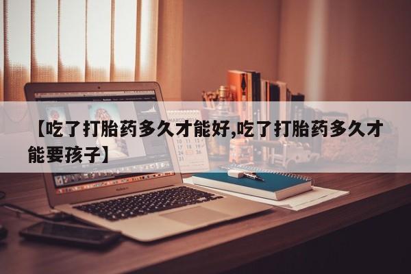 哪里有流产药联系方式【吃了打胎药多久才能好,吃了打胎药多久才能要孩子】