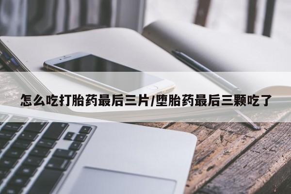哪里有流产药联系方式怎么吃打胎药最后三片/堕胎药最后三颗吃了
