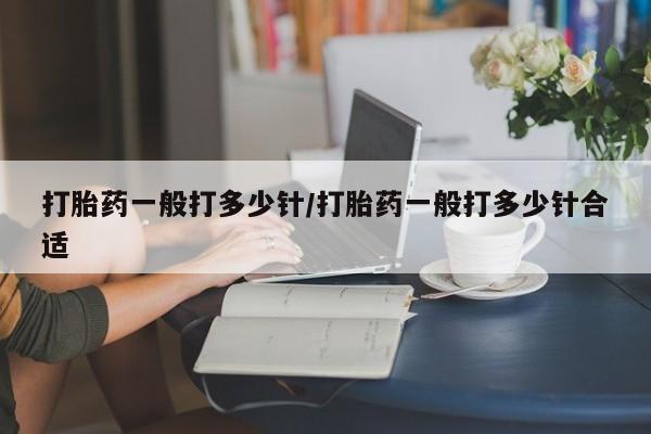 哪里有流产药联系方式打胎药一般打多少针/打胎药一般打多少针合适