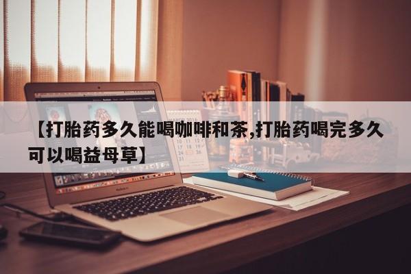 哪里有流产药联系方式【打胎药多久能喝咖啡和茶,打胎药喝完多久可以喝益母草】