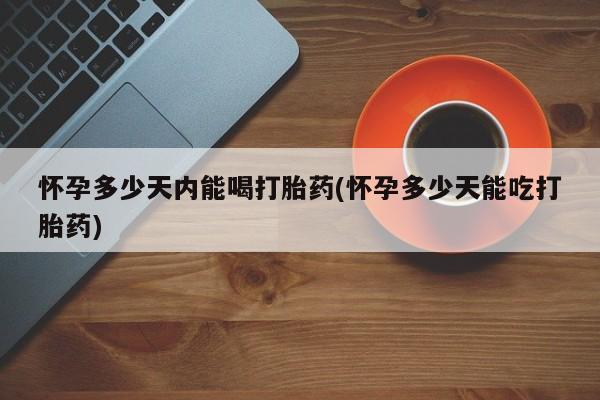 哪里有流产药联系方式怀孕多少天内能喝打胎药(怀孕多少天能吃打胎药)