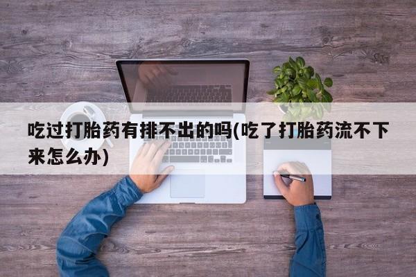哪里有流产药联系方式吃过打胎药有排不出的吗(吃了打胎药流不下来怎么办)