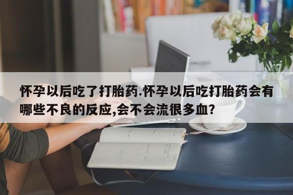 哪里有流产药联系方式怀孕以后吃了打胎药.怀孕以后吃打胎药会有哪些不良的反应,会不会流很多血？