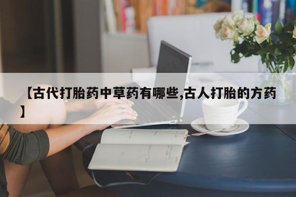 哪里有流产药联系方式【古代打胎药中草药有哪些,古人打胎的方药】