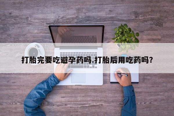 哪里有流产药联系方式打胎完要吃避孕药吗.打胎后用吃药吗？