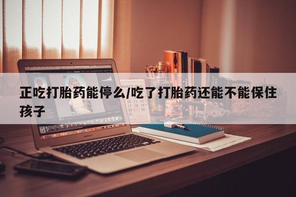 哪里有流产药联系方式正吃打胎药能停么/吃了打胎药还能不能保住孩子