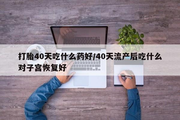 哪里有流产药联系方式打胎40天吃什么药好/40天流产后吃什么对子宫恢复好
