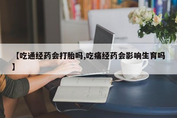 哪里有流产药联系方式【吃通经药会打胎吗,吃痛经药会影响生育吗】