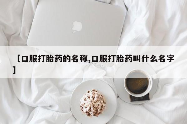 哪里有流产药联系方式【口服打胎药的名称,口服打胎药叫什么名字】