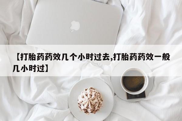 哪里有流产药联系方式【打胎药药效几个小时过去,打胎药药效一般几小时过】