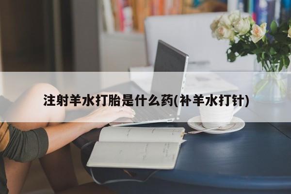 哪里有流产药联系方式注射羊水打胎是什么药(补羊水打针)