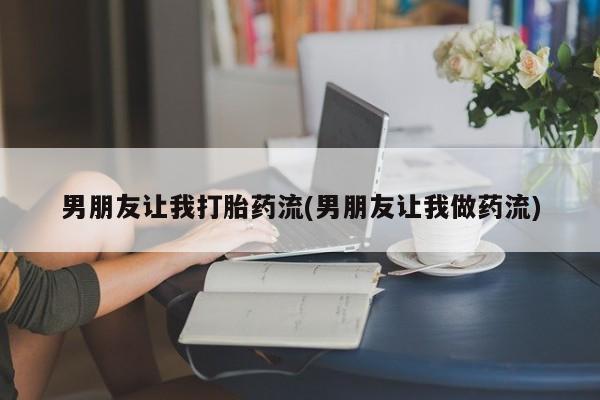 哪里有流产药联系方式男朋友让我打胎药流(男朋友让我做药流)
