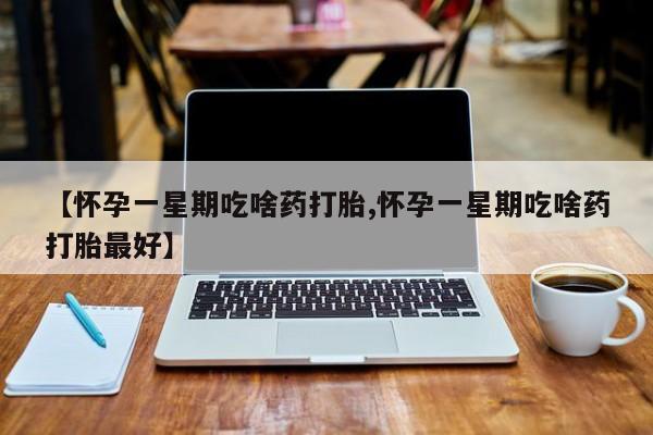 哪里有流产药联系方式【怀孕一星期吃啥药打胎,怀孕一星期吃啥药打胎最好】