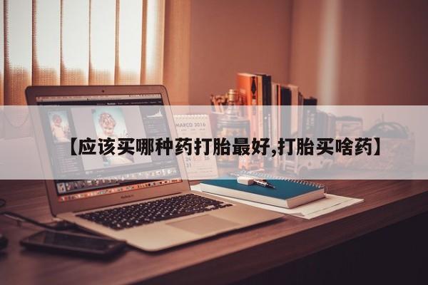 哪里有流产药联系方式【应该买哪种药打胎最好,打胎买啥药】