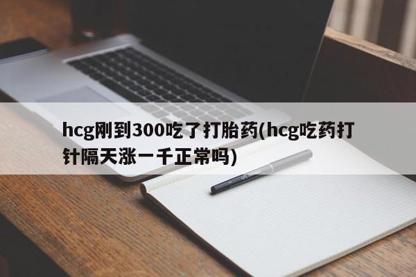 哪里有流产药联系方式hcg刚到300吃了打胎药(hcg吃药打针隔天涨一千正常吗)