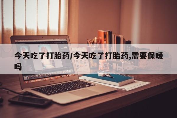 哪里有流产药联系方式今天吃了打胎药/今天吃了打胎药,需要保暖吗