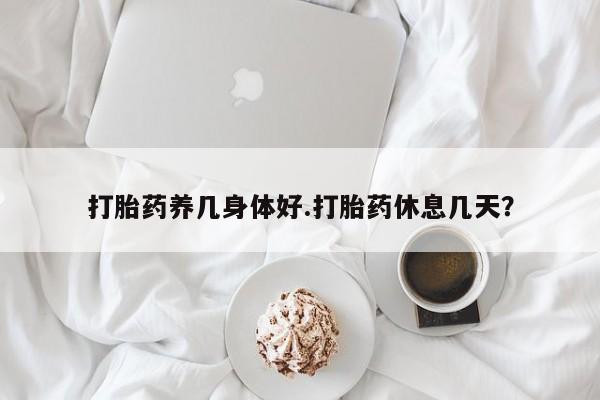 哪里有流产药联系方式打胎药养几身体好.打胎药休息几天？
