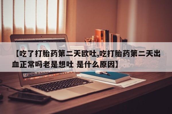 哪里有流产药联系方式【吃了打胎药第二天欧吐,吃打胎药第二天出血正常吗老是想吐 是什么原因】
