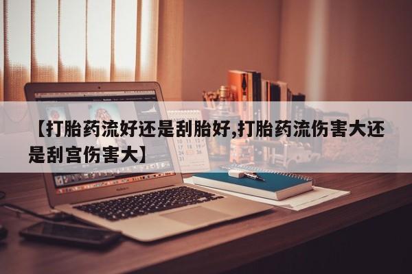 哪里有流产药联系方式【打胎药流好还是刮胎好,打胎药流伤害大还是刮宫伤害大】