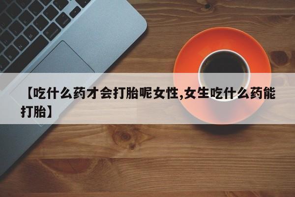 哪里有流产药联系方式【吃什么药才会打胎呢女性,女生吃什么药能打胎】