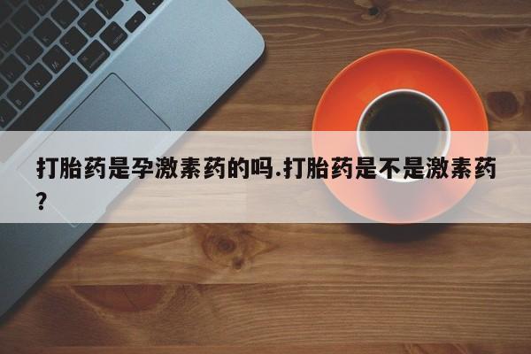 哪里有流产药联系方式打胎药是孕激素药的吗.打胎药是不是激素药？
