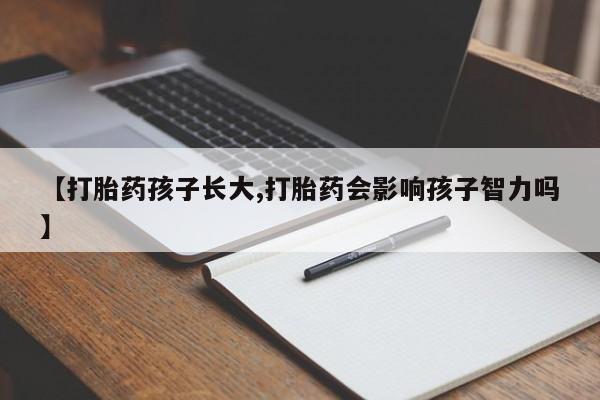 哪里有流产药联系方式【打胎药孩子长大,打胎药会影响孩子智力吗】