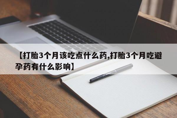 哪里有流产药联系方式【打胎3个月该吃点什么药,打胎3个月吃避孕药有什么影响】