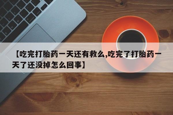 哪里有流产药联系方式【吃完打胎药一天还有救么,吃完了打胎药一天了还没掉怎么回事】