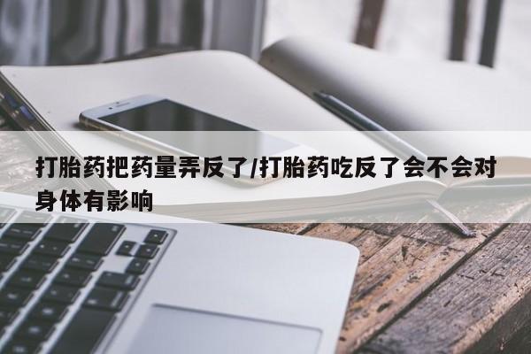 哪里有流产药联系方式打胎药把药量弄反了/打胎药吃反了会不会对身体有影响